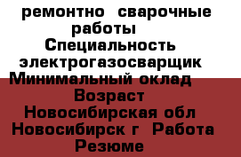 ремонтно -сварочные работы   › Специальность ­ электрогазосварщик › Минимальный оклад ­ 2 500 › Возраст ­ 50 - Новосибирская обл., Новосибирск г. Работа » Резюме   